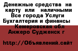 Денежные средства  на  карту  или   наличными - Все города Услуги » Бухгалтерия и финансы   . Кемеровская обл.,Анжеро-Судженск г.